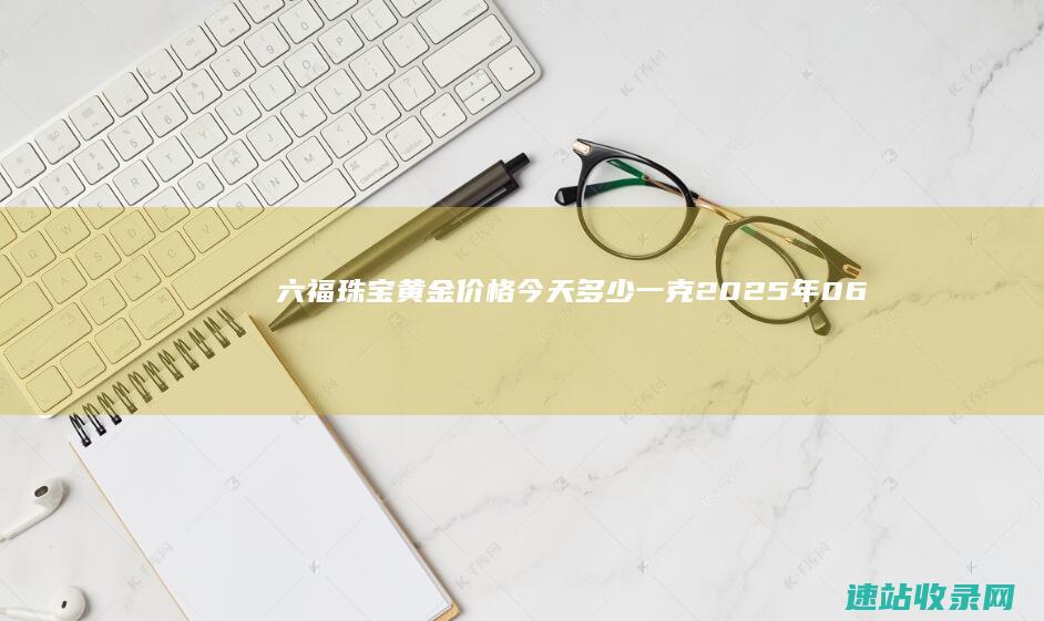 六福珠宝黄金价格今天多少一克（2025年06月07日）-六福