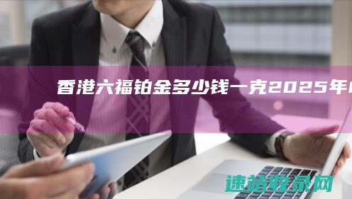 香港六福铂金多少钱一克（2025年06月07日）-六福