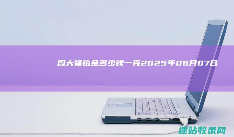 周大福铂金多少钱一克（2025年06月07日）参考价格-周大福