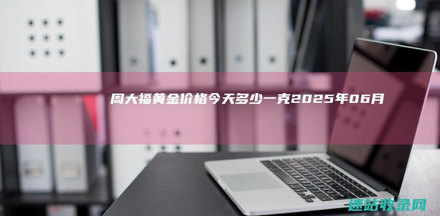 周大福黄金价格今天多少一克（2025年06月07日）-周大福