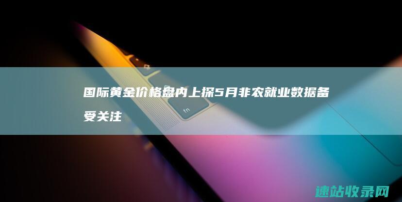 国际黄金价格盘内上探5月非农就业数据备受关注-国际黄金