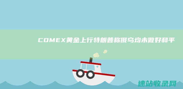 COMEX黄金上行特朗普称俄乌均未做好和平准备-黄金期货