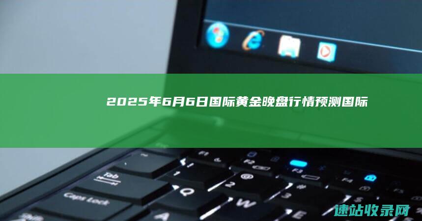 2025年6月6日国际黄金晚盘行情预测-国际黄金