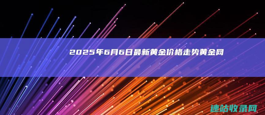 2025年6月6日最新黄金价格走势-黄金网