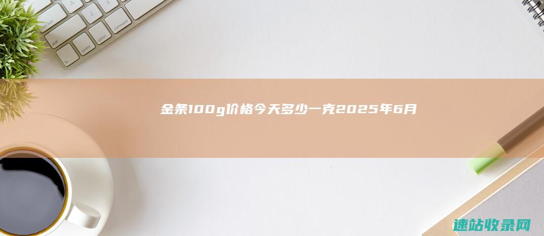 金条100g价格今天多少一克（2025年6月6日）-黄金网