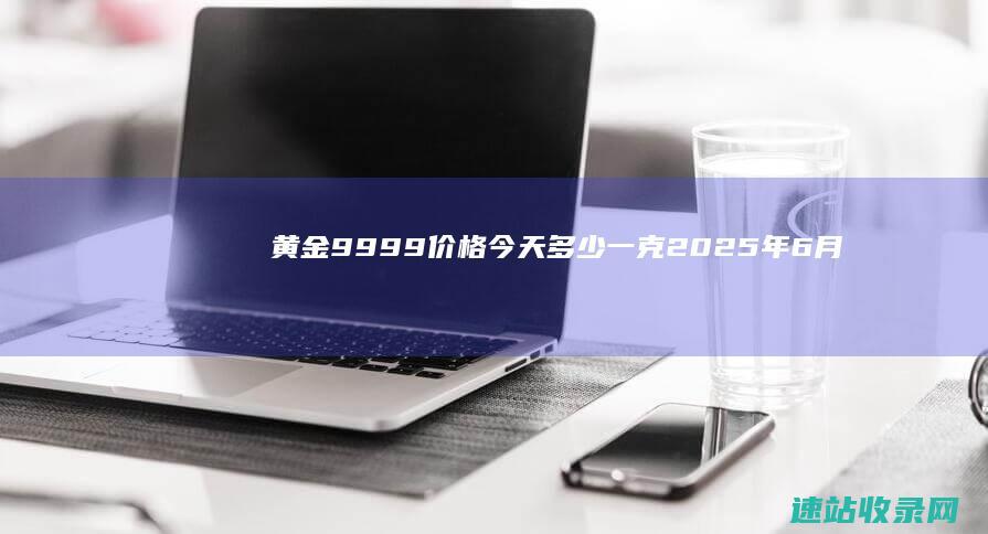 黄金9999价格今天多少一克（2025年6月6日）-黄金网