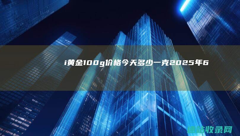 i黄金100g价格今天多少一克（2025年6月6日）-黄金网
