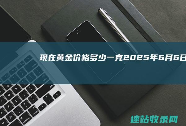 现在黄金价格多少一克(2025年6月6日)-黄金网