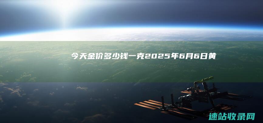 今天金价多少钱一克(2025年6月6日）-黄金网