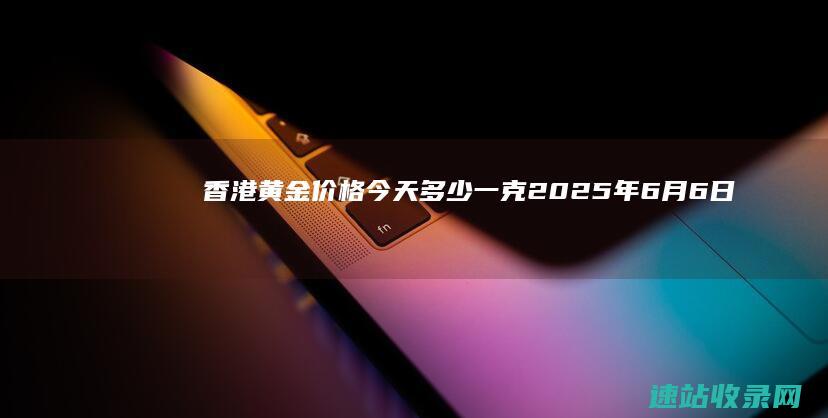 香港黄金价格今天多少一克（2025年6月6日）-黄金网