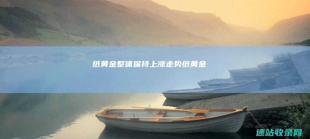 纸黄金整体保持上涨走势-纸黄金
