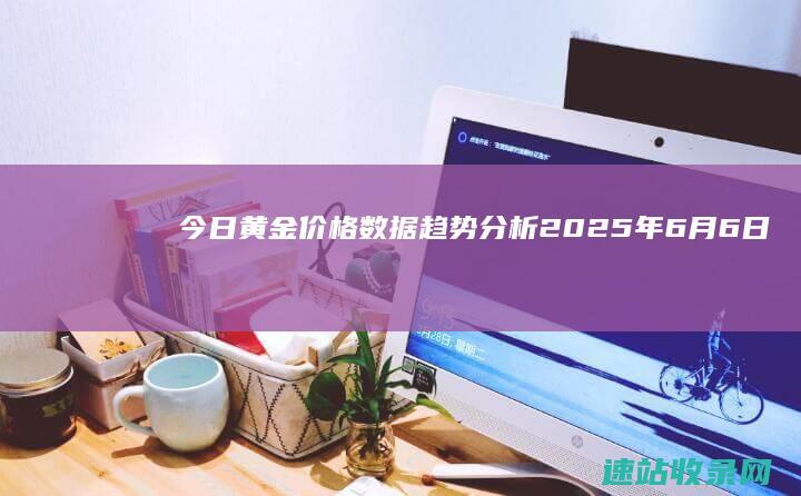 今日黄金价格数据趋势分析（2025年6月6日）-黄金网