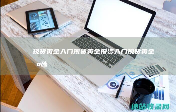 现货黄金入门_现货黄金投资入门_现货黄金基础知识_现货黄金投资技巧_黄金现货交易开户_黄金现货交易知识_现货黄金操作技巧
