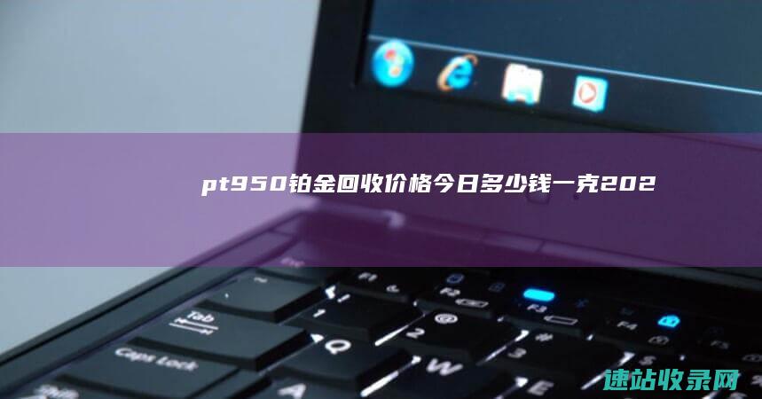 pt950铂金回收价格今日多少钱一克（2025年06月07日）-黄金回收