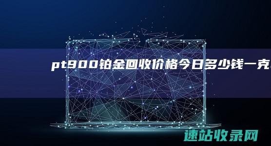 pt900铂金回收价格今日多少钱一克（2025年06月07日）-黄金回收