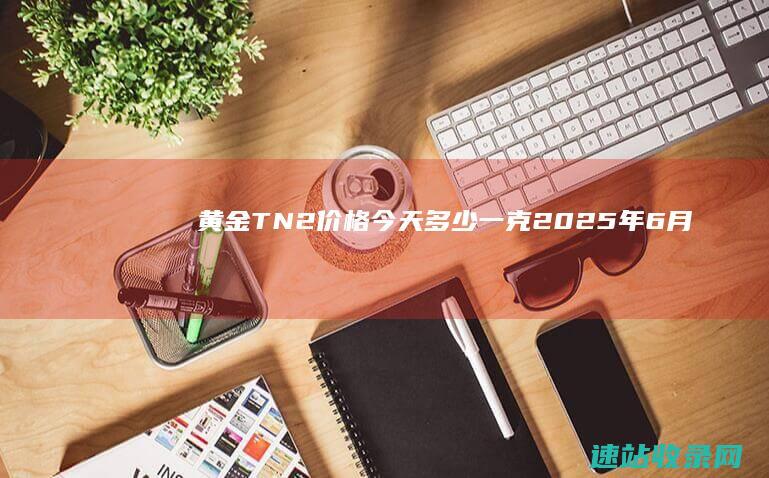 黄金T+N2价格今天多少一克（2025年6月6日）-金投
