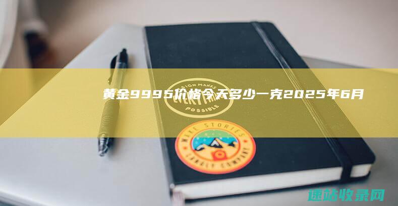 黄金9995价格今天多少一克（2025年6月6日）-金投