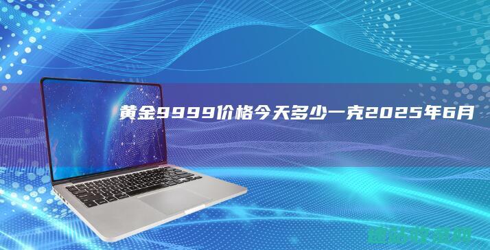黄金9999价格今天多少一克（2025年6月6日）-金投