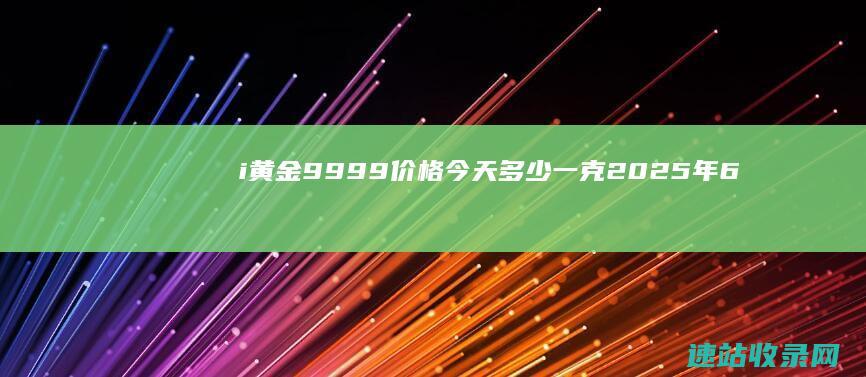 i黄金9999价格今天多少一克（2025年6月6日）-金投