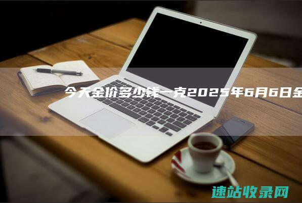 今天金价多少钱一克(2025年6月6日）-金投