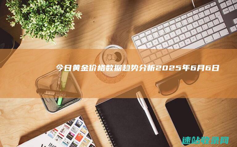 今日黄金价格数据趋势分析（2025年6月6日）-金投