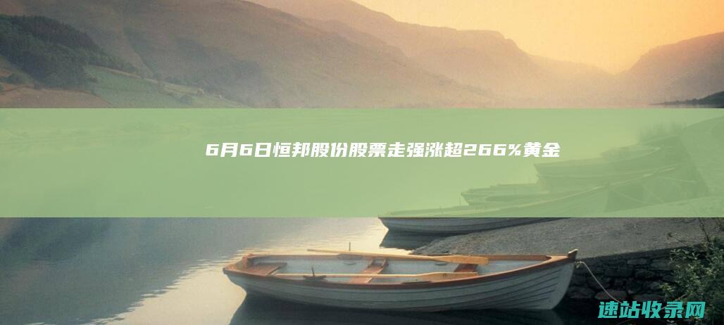 6月6日恒邦股份股票走强涨超266%黄金