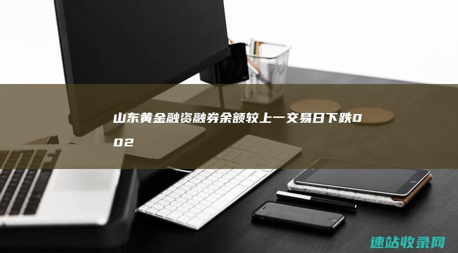 山东黄金融资融券余额较上一交易日下跌0.02万元-黄金股票