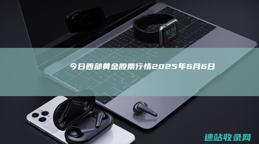 今日西部黄金股票行情(2025年6月6日)-黄金股票