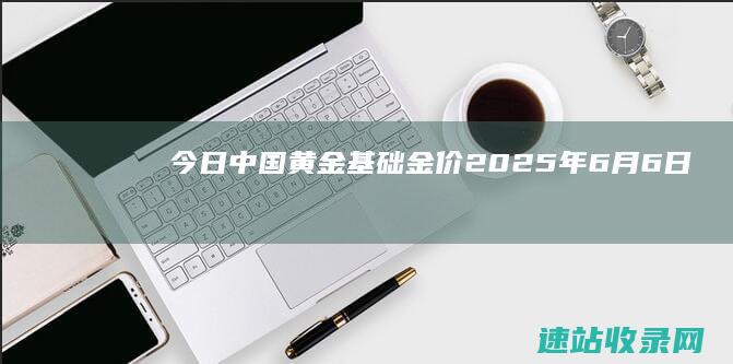 今日中国黄金基础金价(2025年6月6日)-其他金店