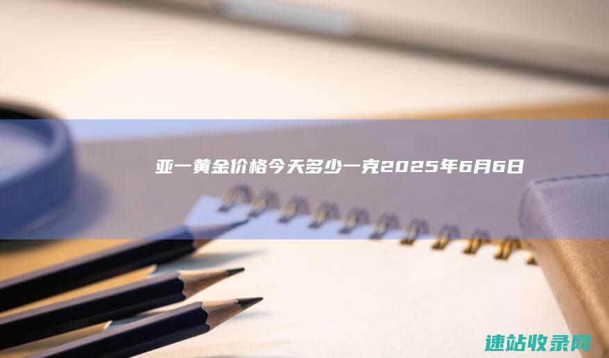 亚一黄金价格今天多少一克(2025年6月6日)-其他金店
