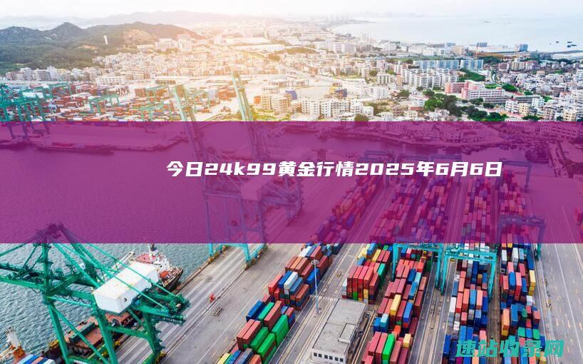 今日24k99黄金行情(2025年6月6日)-实物黄金